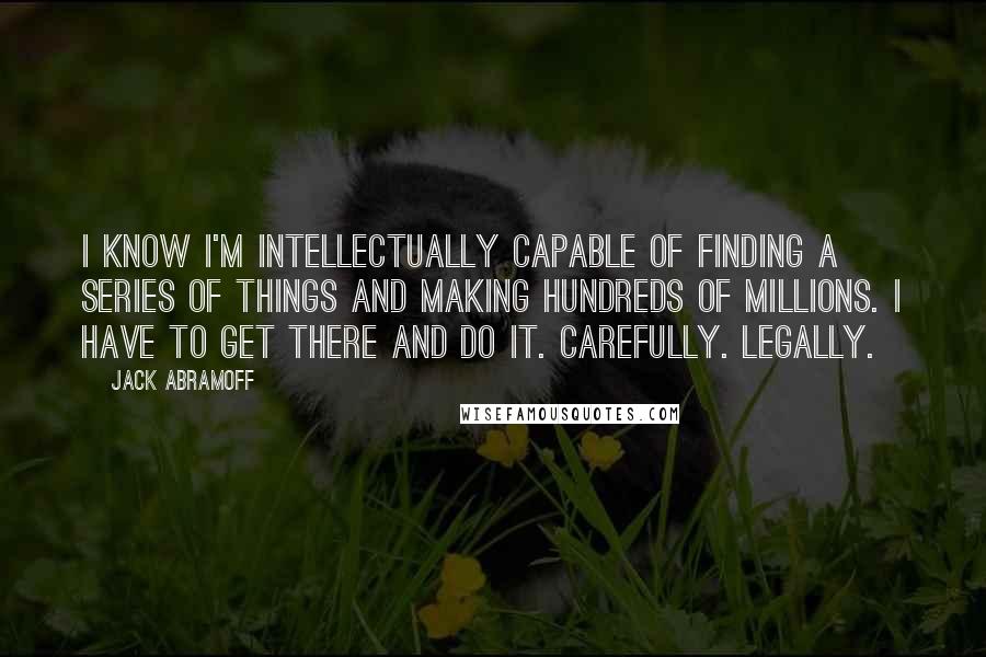 Jack Abramoff Quotes: I know I'm intellectually capable of finding a series of things and making hundreds of millions. I have to get there and do it. Carefully. Legally.