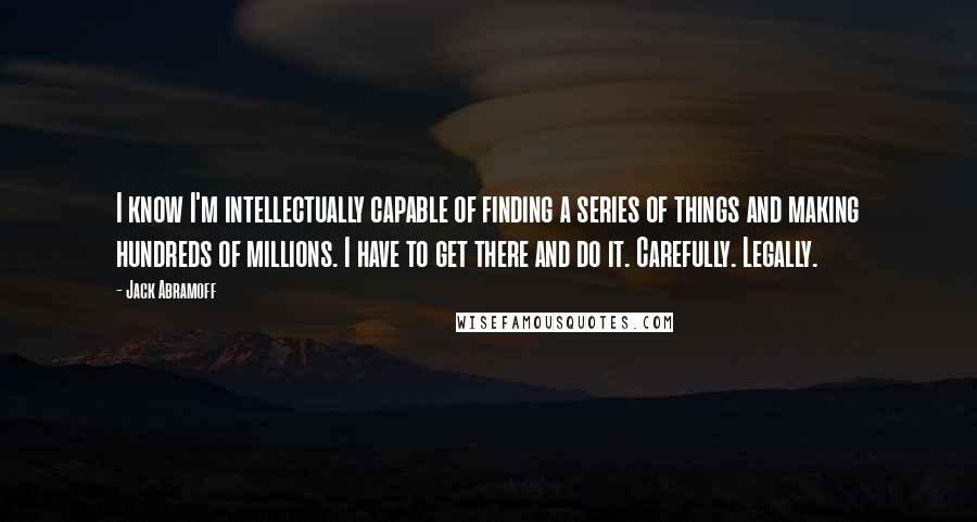 Jack Abramoff Quotes: I know I'm intellectually capable of finding a series of things and making hundreds of millions. I have to get there and do it. Carefully. Legally.