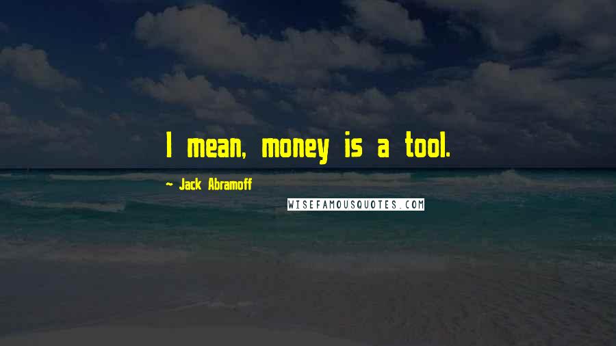 Jack Abramoff Quotes: I mean, money is a tool.