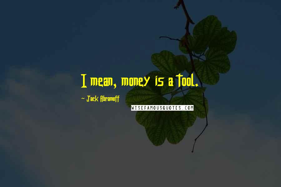 Jack Abramoff Quotes: I mean, money is a tool.