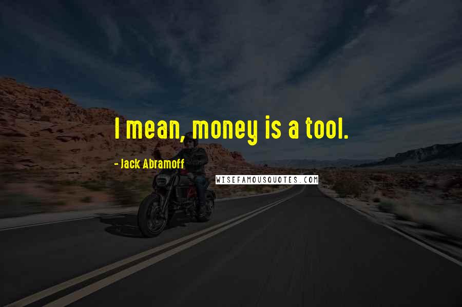 Jack Abramoff Quotes: I mean, money is a tool.