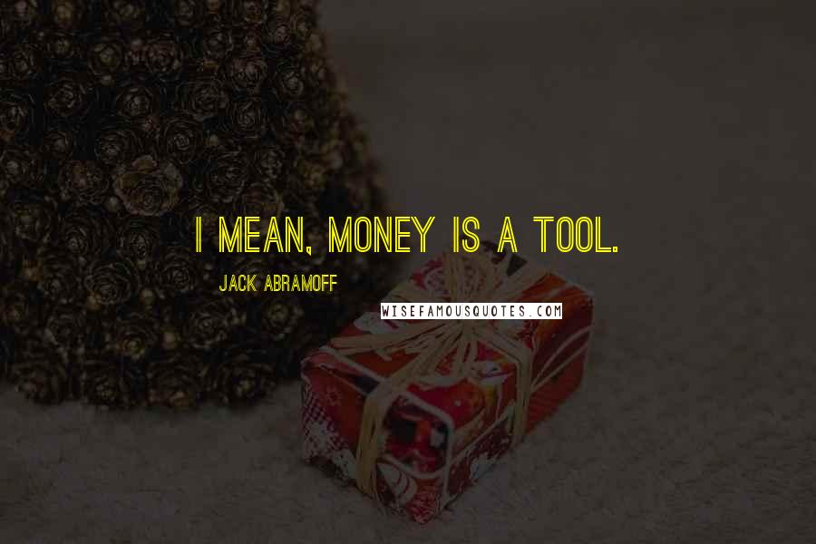Jack Abramoff Quotes: I mean, money is a tool.