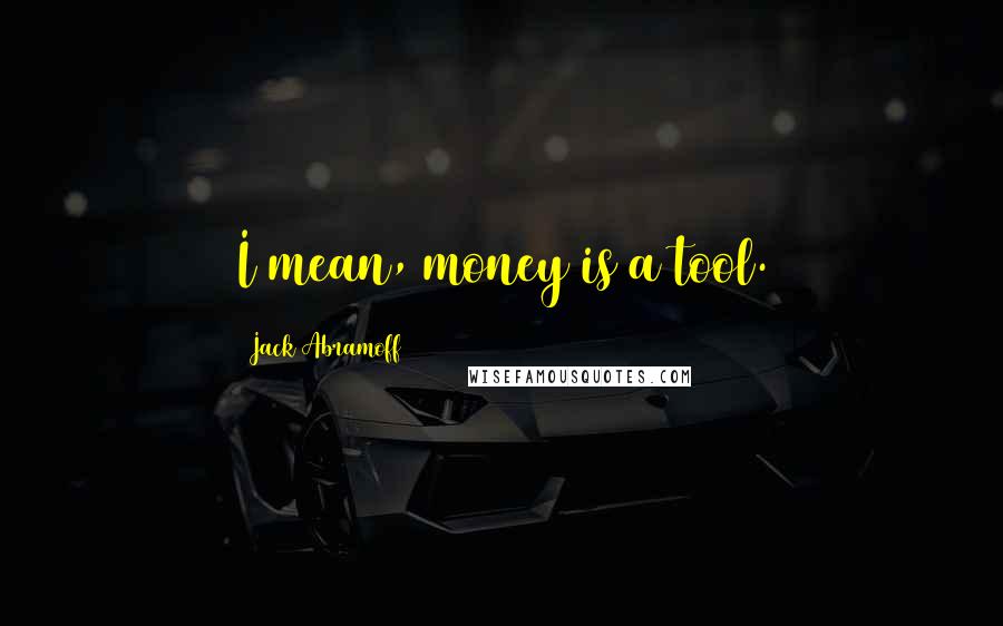 Jack Abramoff Quotes: I mean, money is a tool.