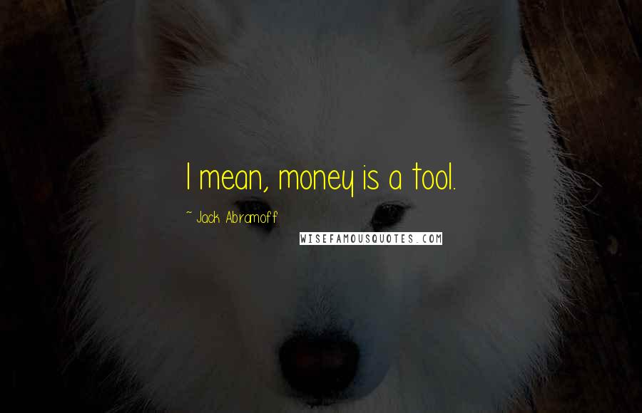 Jack Abramoff Quotes: I mean, money is a tool.