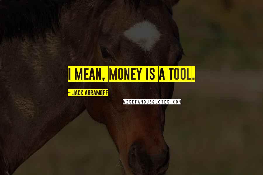 Jack Abramoff Quotes: I mean, money is a tool.