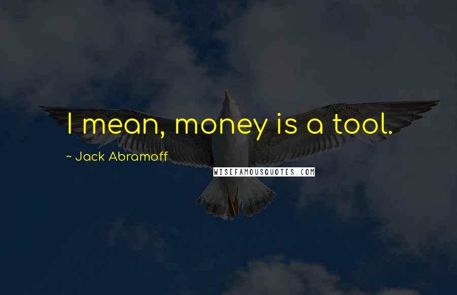 Jack Abramoff Quotes: I mean, money is a tool.