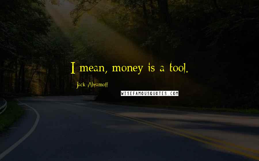 Jack Abramoff Quotes: I mean, money is a tool.