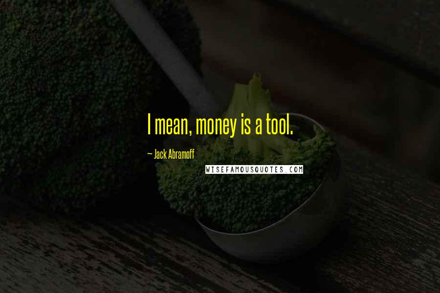 Jack Abramoff Quotes: I mean, money is a tool.