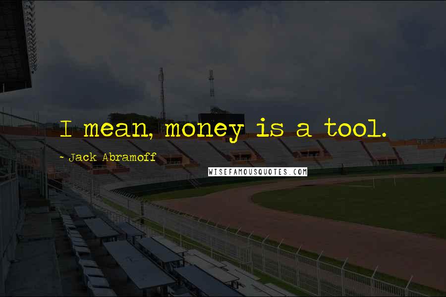 Jack Abramoff Quotes: I mean, money is a tool.