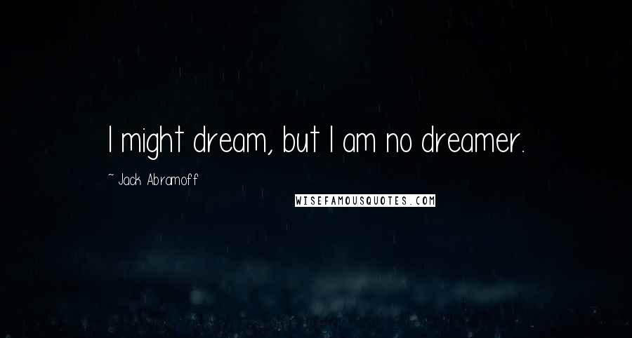 Jack Abramoff Quotes: I might dream, but I am no dreamer.