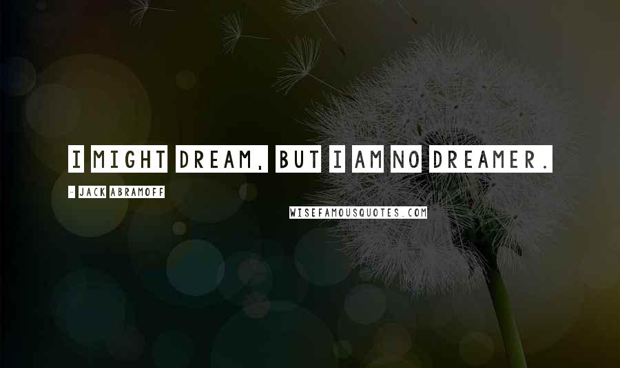 Jack Abramoff Quotes: I might dream, but I am no dreamer.