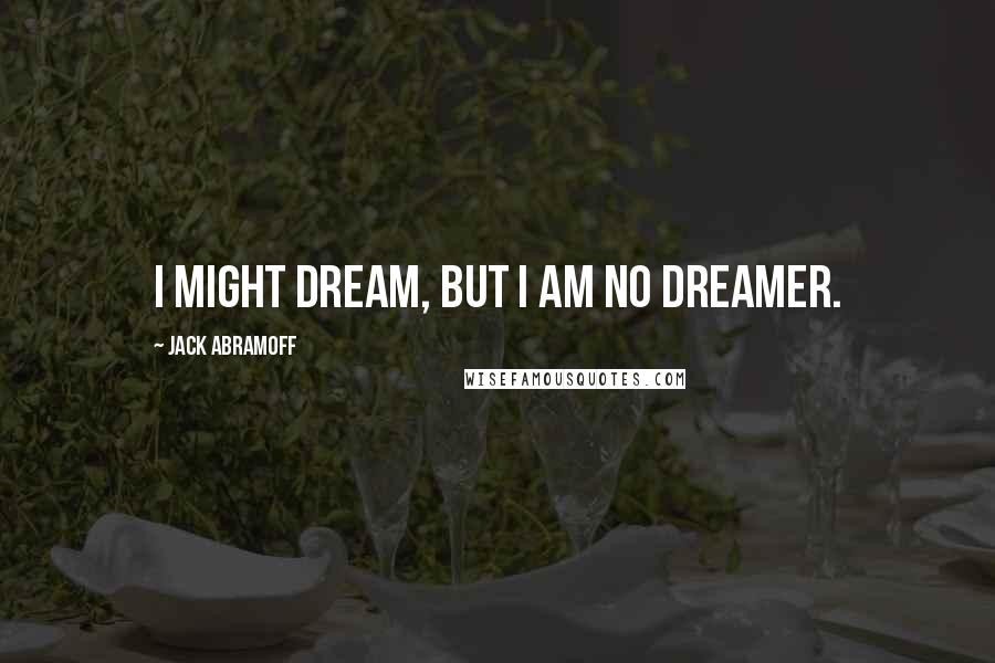 Jack Abramoff Quotes: I might dream, but I am no dreamer.