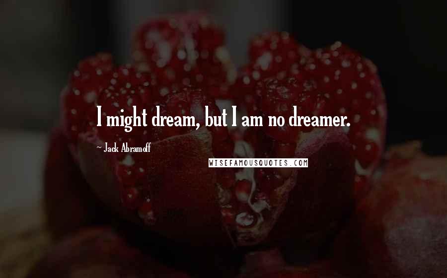 Jack Abramoff Quotes: I might dream, but I am no dreamer.
