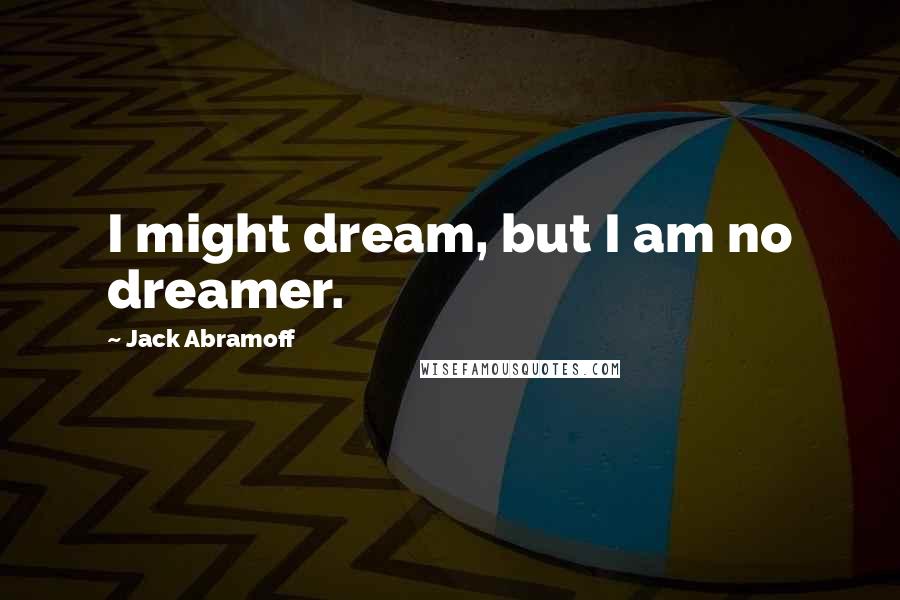 Jack Abramoff Quotes: I might dream, but I am no dreamer.