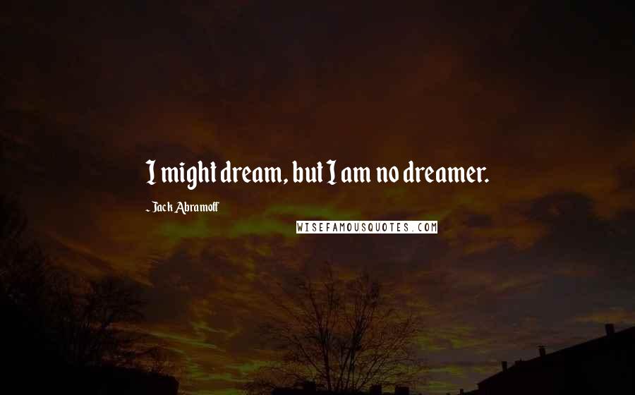 Jack Abramoff Quotes: I might dream, but I am no dreamer.