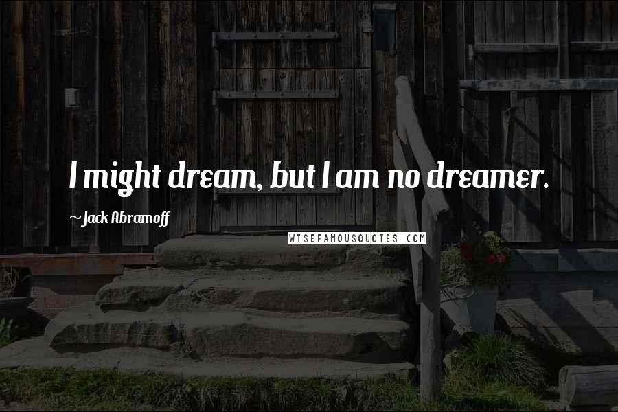 Jack Abramoff Quotes: I might dream, but I am no dreamer.