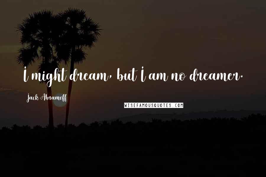 Jack Abramoff Quotes: I might dream, but I am no dreamer.