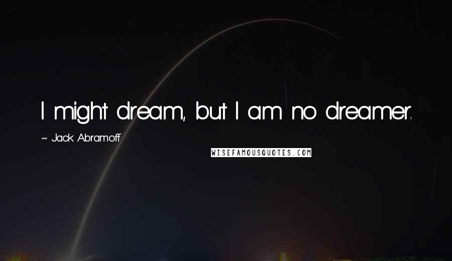 Jack Abramoff Quotes: I might dream, but I am no dreamer.