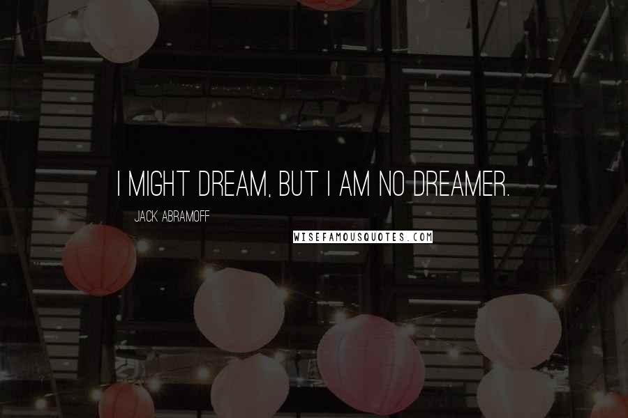 Jack Abramoff Quotes: I might dream, but I am no dreamer.