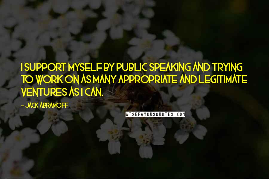 Jack Abramoff Quotes: I support myself by public speaking and trying to work on as many appropriate and legitimate ventures as I can.