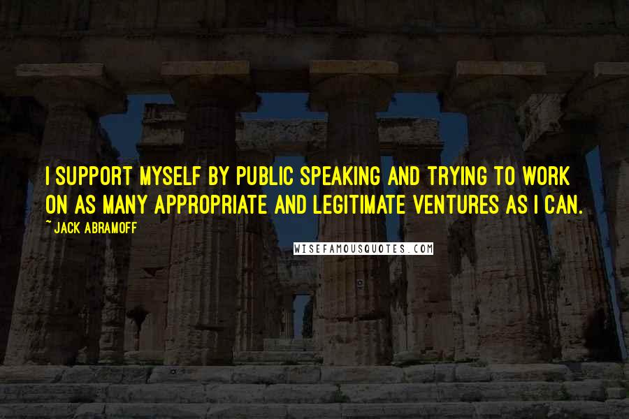 Jack Abramoff Quotes: I support myself by public speaking and trying to work on as many appropriate and legitimate ventures as I can.