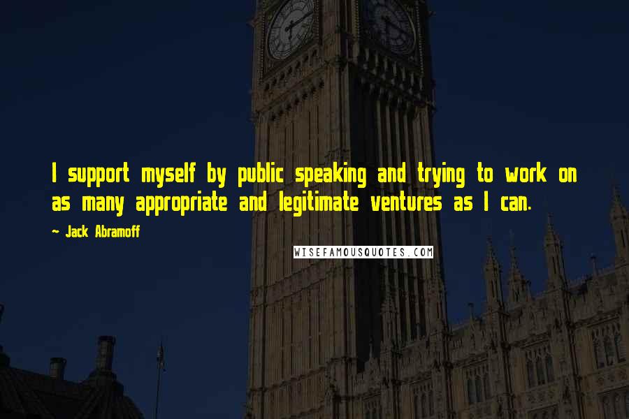 Jack Abramoff Quotes: I support myself by public speaking and trying to work on as many appropriate and legitimate ventures as I can.