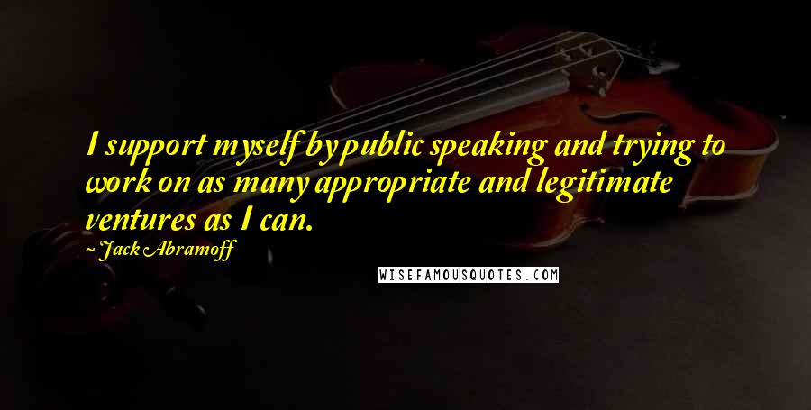 Jack Abramoff Quotes: I support myself by public speaking and trying to work on as many appropriate and legitimate ventures as I can.