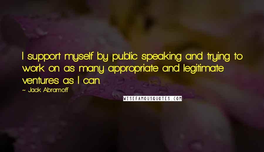 Jack Abramoff Quotes: I support myself by public speaking and trying to work on as many appropriate and legitimate ventures as I can.