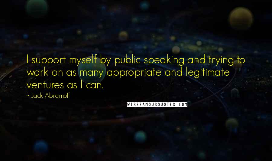 Jack Abramoff Quotes: I support myself by public speaking and trying to work on as many appropriate and legitimate ventures as I can.