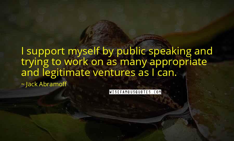 Jack Abramoff Quotes: I support myself by public speaking and trying to work on as many appropriate and legitimate ventures as I can.