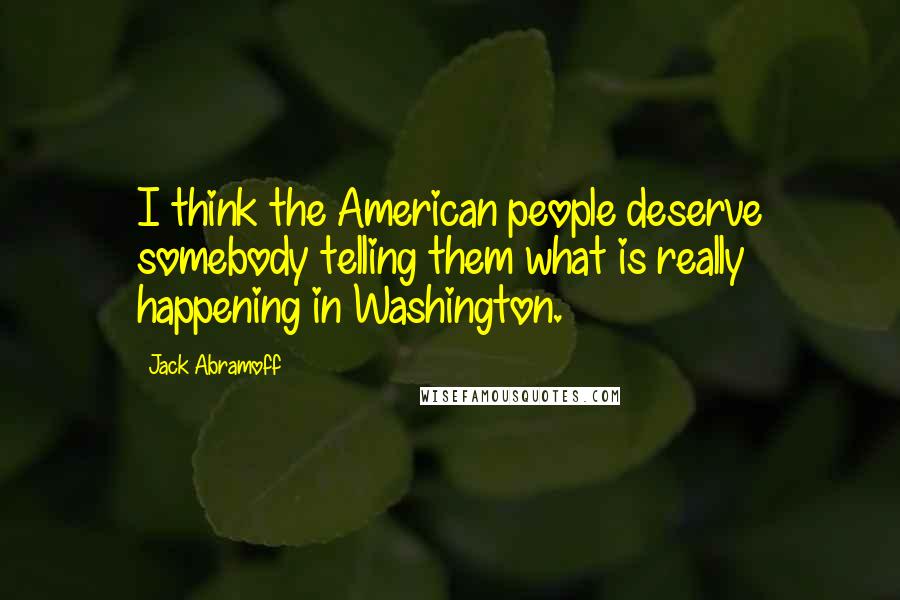 Jack Abramoff Quotes: I think the American people deserve somebody telling them what is really happening in Washington.