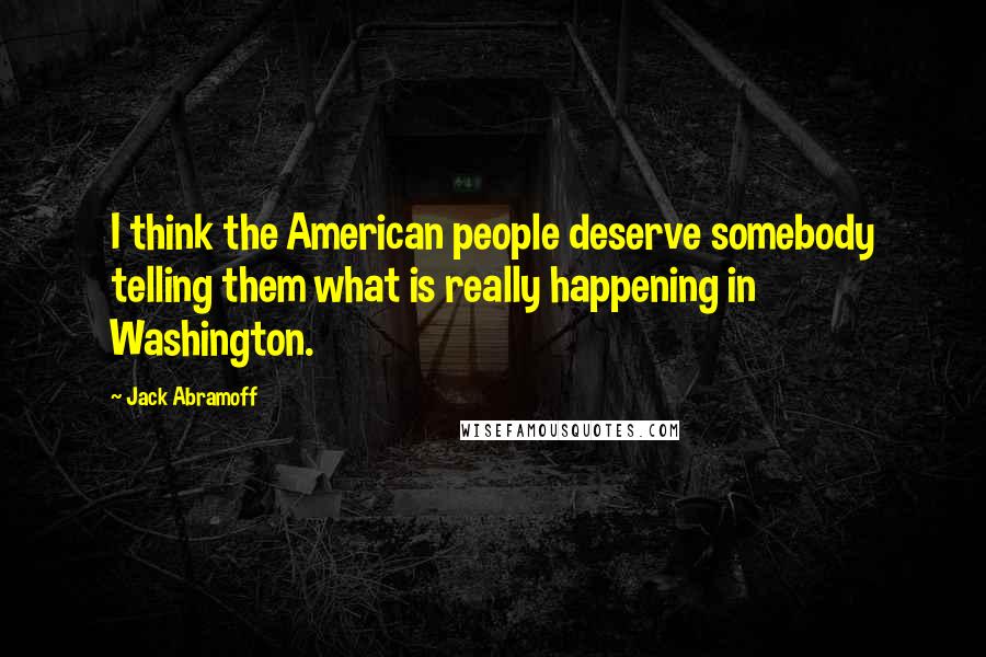 Jack Abramoff Quotes: I think the American people deserve somebody telling them what is really happening in Washington.