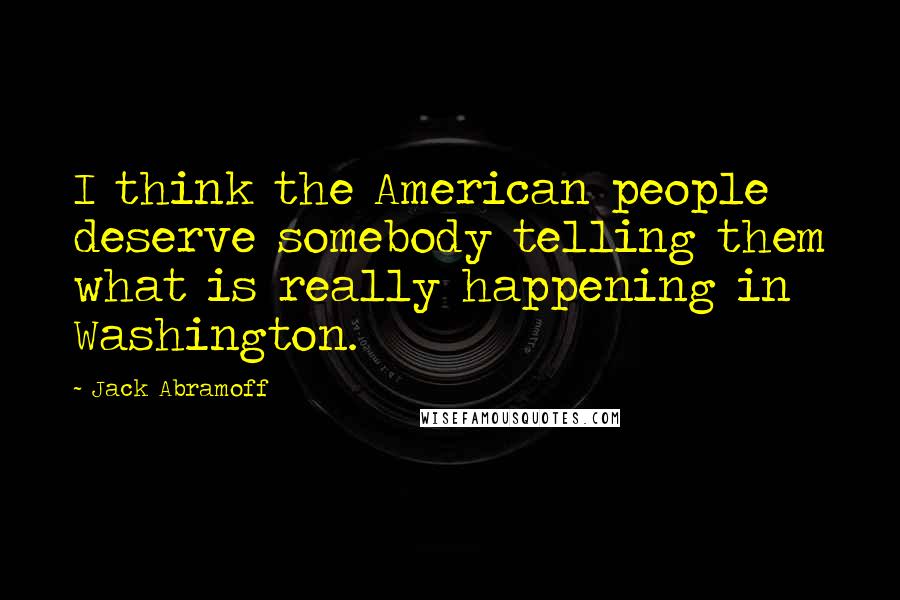 Jack Abramoff Quotes: I think the American people deserve somebody telling them what is really happening in Washington.