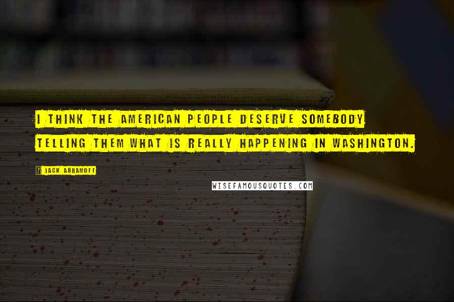 Jack Abramoff Quotes: I think the American people deserve somebody telling them what is really happening in Washington.