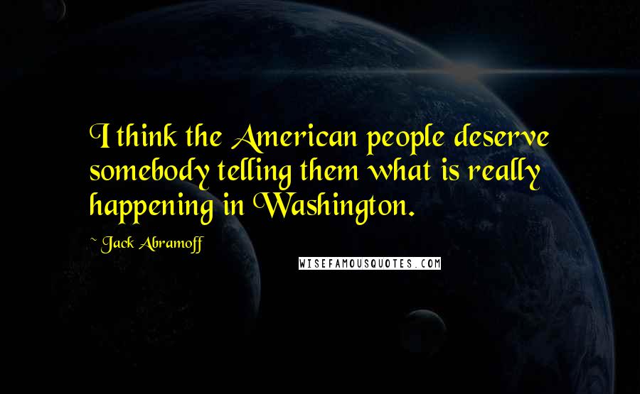 Jack Abramoff Quotes: I think the American people deserve somebody telling them what is really happening in Washington.