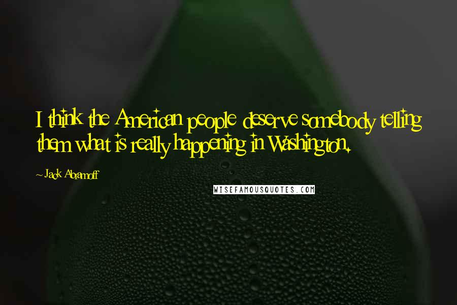 Jack Abramoff Quotes: I think the American people deserve somebody telling them what is really happening in Washington.