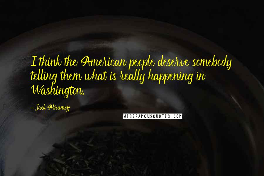 Jack Abramoff Quotes: I think the American people deserve somebody telling them what is really happening in Washington.