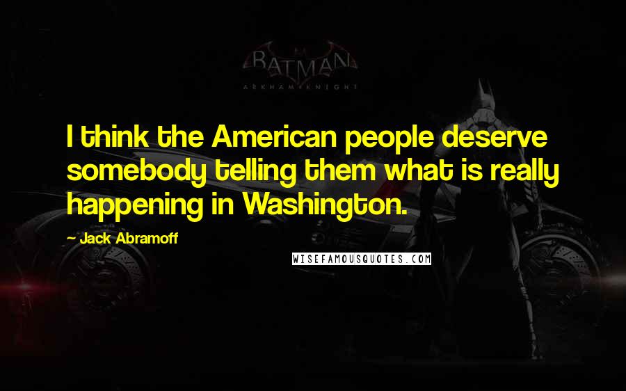Jack Abramoff Quotes: I think the American people deserve somebody telling them what is really happening in Washington.