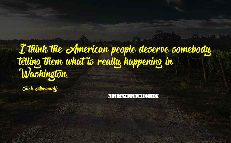 Jack Abramoff Quotes: I think the American people deserve somebody telling them what is really happening in Washington.