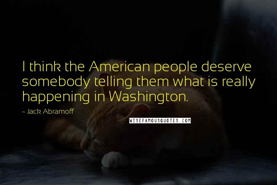 Jack Abramoff Quotes: I think the American people deserve somebody telling them what is really happening in Washington.