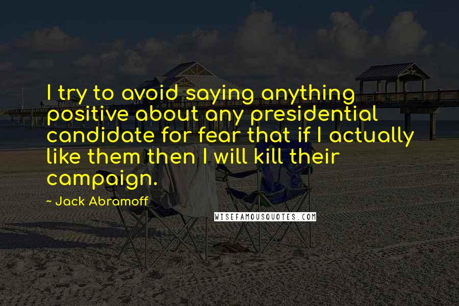 Jack Abramoff Quotes: I try to avoid saying anything positive about any presidential candidate for fear that if I actually like them then I will kill their campaign.