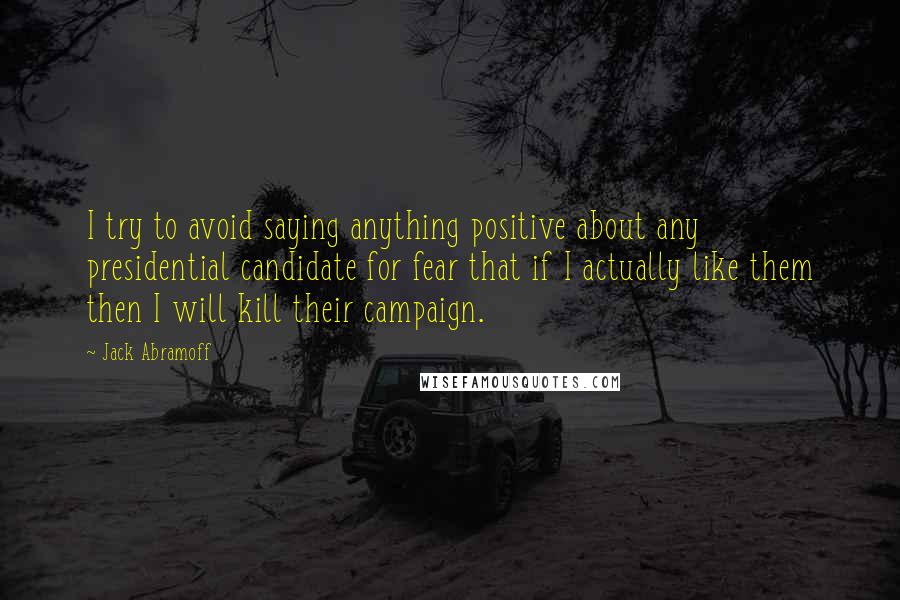 Jack Abramoff Quotes: I try to avoid saying anything positive about any presidential candidate for fear that if I actually like them then I will kill their campaign.