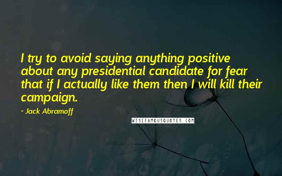 Jack Abramoff Quotes: I try to avoid saying anything positive about any presidential candidate for fear that if I actually like them then I will kill their campaign.