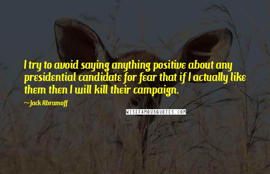 Jack Abramoff Quotes: I try to avoid saying anything positive about any presidential candidate for fear that if I actually like them then I will kill their campaign.