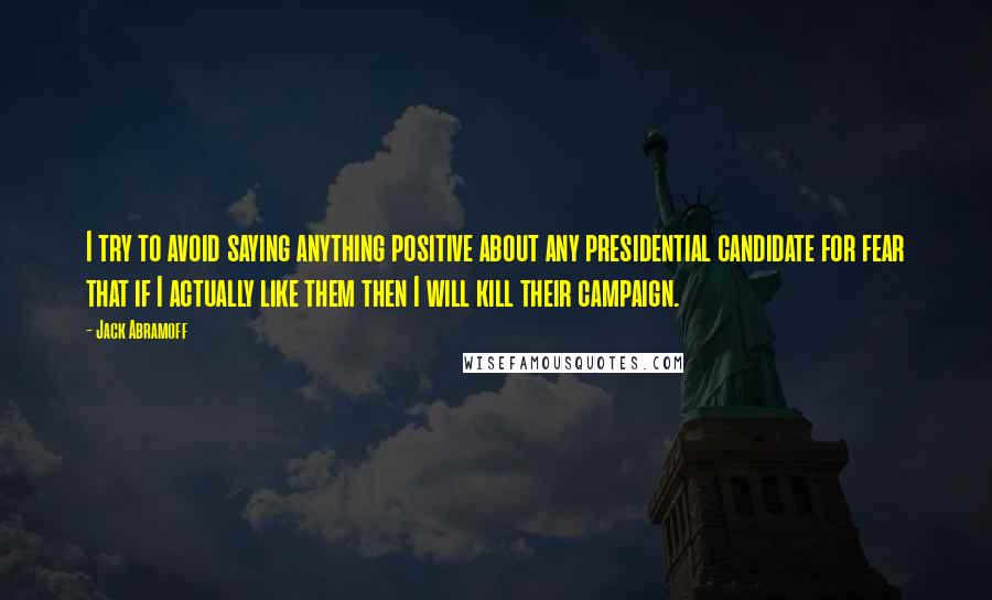 Jack Abramoff Quotes: I try to avoid saying anything positive about any presidential candidate for fear that if I actually like them then I will kill their campaign.