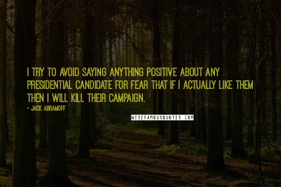 Jack Abramoff Quotes: I try to avoid saying anything positive about any presidential candidate for fear that if I actually like them then I will kill their campaign.