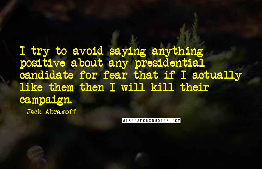 Jack Abramoff Quotes: I try to avoid saying anything positive about any presidential candidate for fear that if I actually like them then I will kill their campaign.