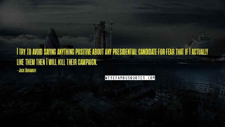 Jack Abramoff Quotes: I try to avoid saying anything positive about any presidential candidate for fear that if I actually like them then I will kill their campaign.