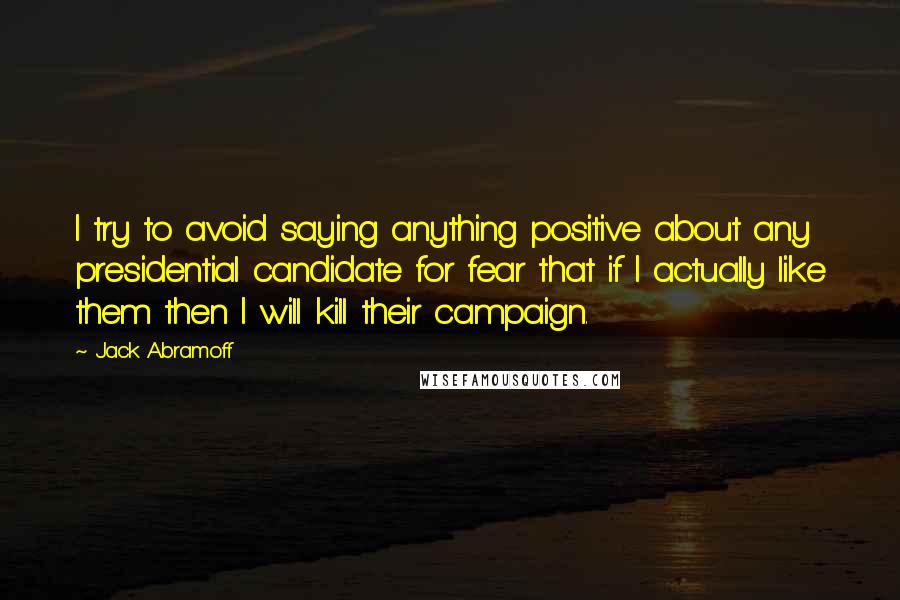 Jack Abramoff Quotes: I try to avoid saying anything positive about any presidential candidate for fear that if I actually like them then I will kill their campaign.