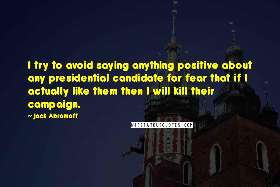 Jack Abramoff Quotes: I try to avoid saying anything positive about any presidential candidate for fear that if I actually like them then I will kill their campaign.